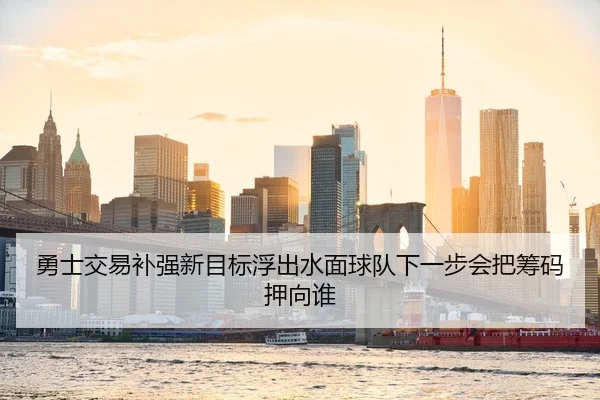勇士交易补强新目标浮出水面球队下一步会把筹码押向谁